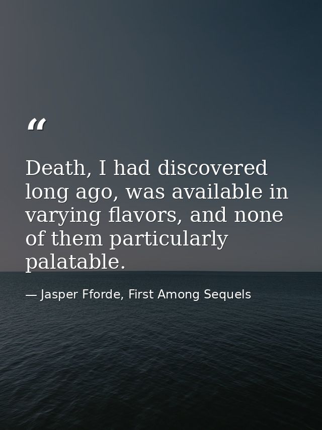 Death, I had discovered long ago, was available in varying flavors, and none of them particularly palatable. — Jasper Fforde, First Among Sequels