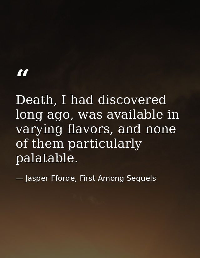 Death, I had discovered long ago, was available in varying flavors, and none of them particularly palatable. — Jasper Fforde, First Among Sequels