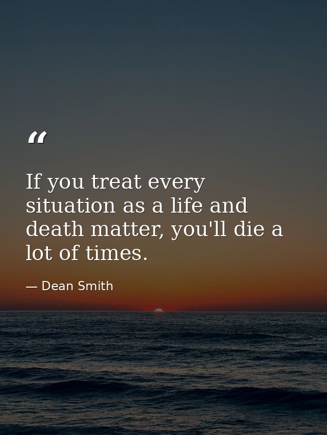 If you treat every situation as a life and death matter, you'll die a lot of times. — Dean Smith