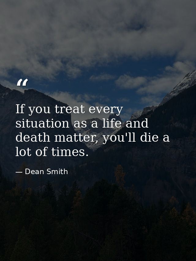 If you treat every situation as a life and death matter, you'll die a lot of times. — Dean Smith