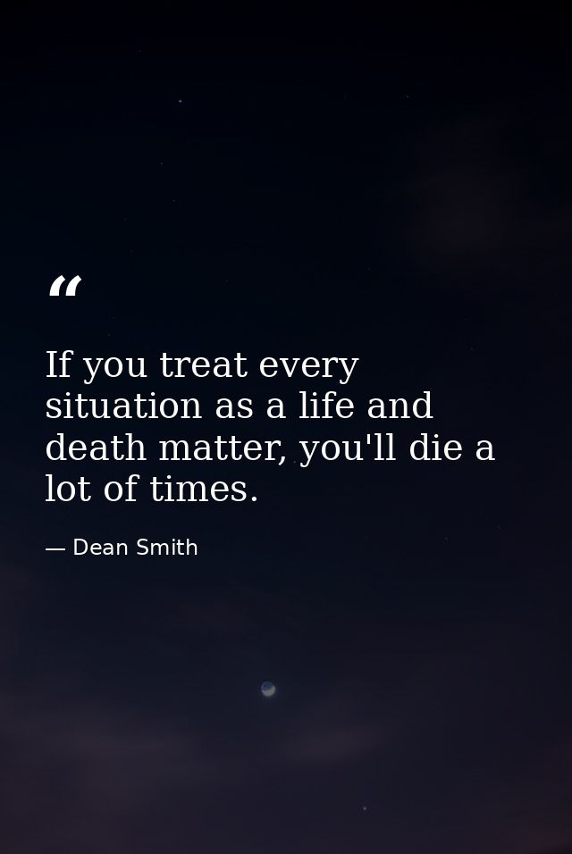 If you treat every situation as a life and death matter, you'll die a lot of times. — Dean Smith