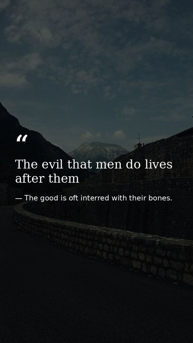 The evil that men do lives after them — The good is oft interred with their bones.