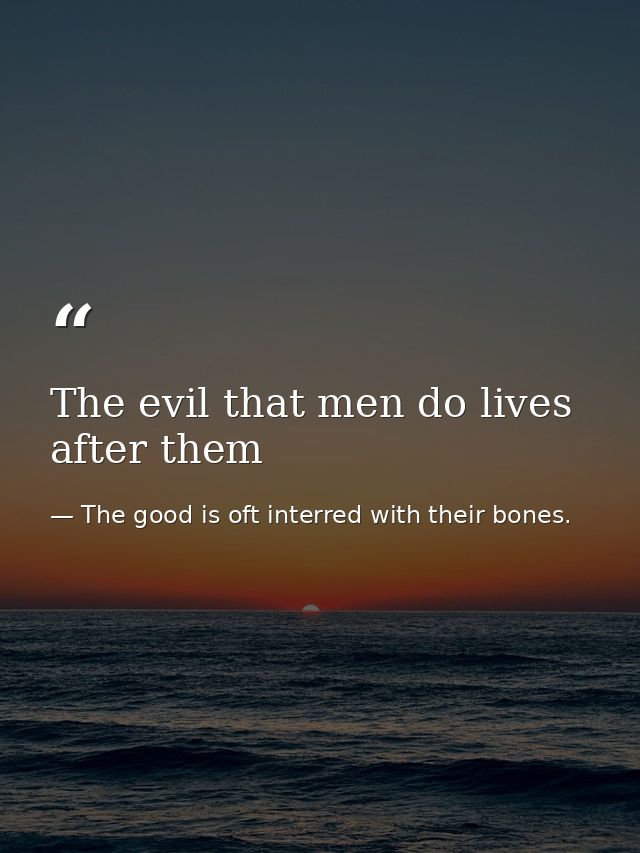 The evil that men do lives after them — The good is oft interred with their bones.