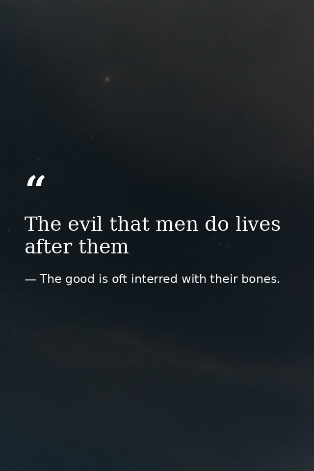 The evil that men do lives after them — The good is oft interred with their bones.