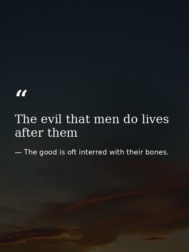 The evil that men do lives after them — The good is oft interred with their bones.