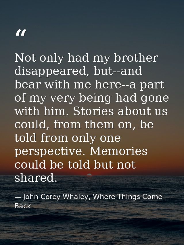 Not only had my brother disappeared, but--and bear with me here--a part of my very being had gone with him. Stories abou — John Corey Whaley, Where Things Come Back
