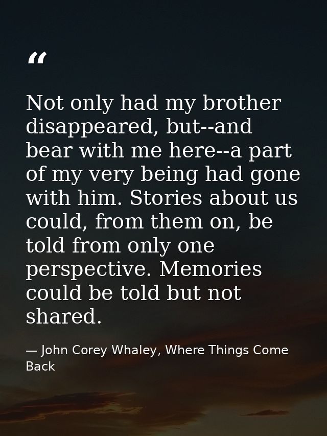 Not only had my brother disappeared, but--and bear with me here--a part of my very being had gone with him. Stories abou — John Corey Whaley, Where Things Come Back