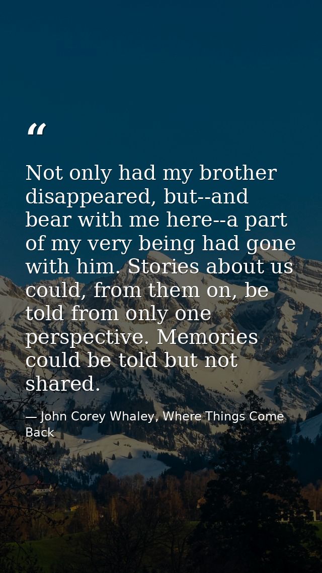 Not only had my brother disappeared, but--and bear with me here--a part of my very being had gone with him. Stories abou — John Corey Whaley, Where Things Come Back