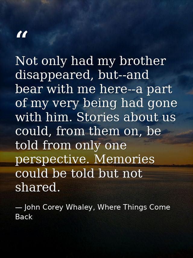 Not only had my brother disappeared, but--and bear with me here--a part of my very being had gone with him. Stories abou — John Corey Whaley, Where Things Come Back