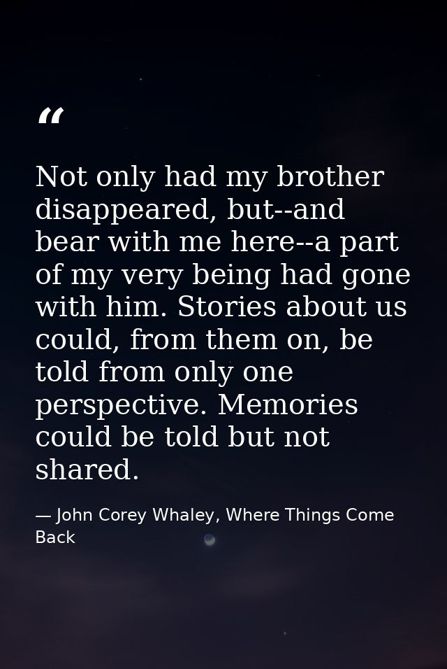 Not only had my brother disappeared, but--and bear with me here--a part of my very being had gone with him. Stories abou — John Corey Whaley, Where Things Come Back