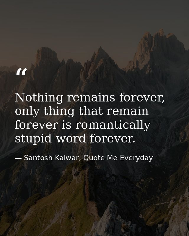 Nothing remains forever, only thing that remain forever is romantically stupid word forever. — Santosh Kalwar, Quote Me Everyday