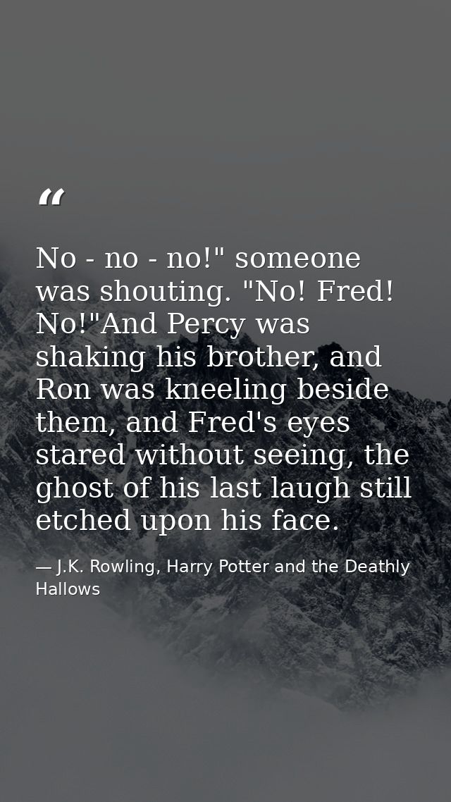 No - no - no!" someone was shouting. "No! Fred! No!"And Percy was shaking his brother, and Ron was kneeling beside them, — J.K. Rowling, Harry Potter and the Deathly Hallows