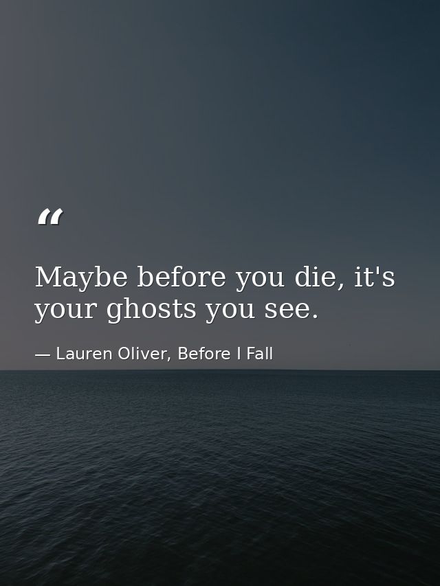 Maybe before you die, it's your ghosts you see. — Lauren Oliver, Before I Fall