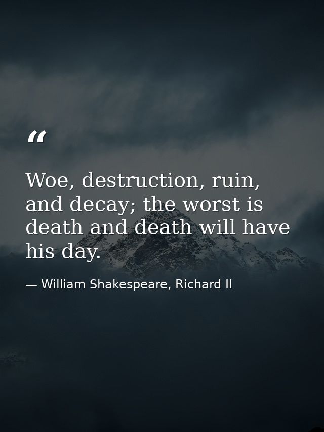 Woe, destruction, ruin, and decay; the worst is death and death will have his day. — William Shakespeare, Richard II