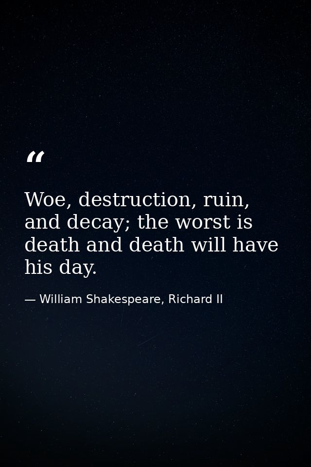Woe, destruction, ruin, and decay; the worst is death and death will have his day. — William Shakespeare, Richard II