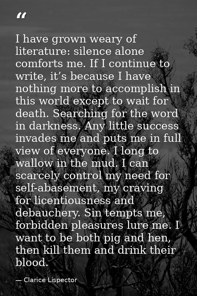 I have grown weary of literature: silence alone comforts me. If I continue to write, it’s because I have nothing more to — Clarice Lispector