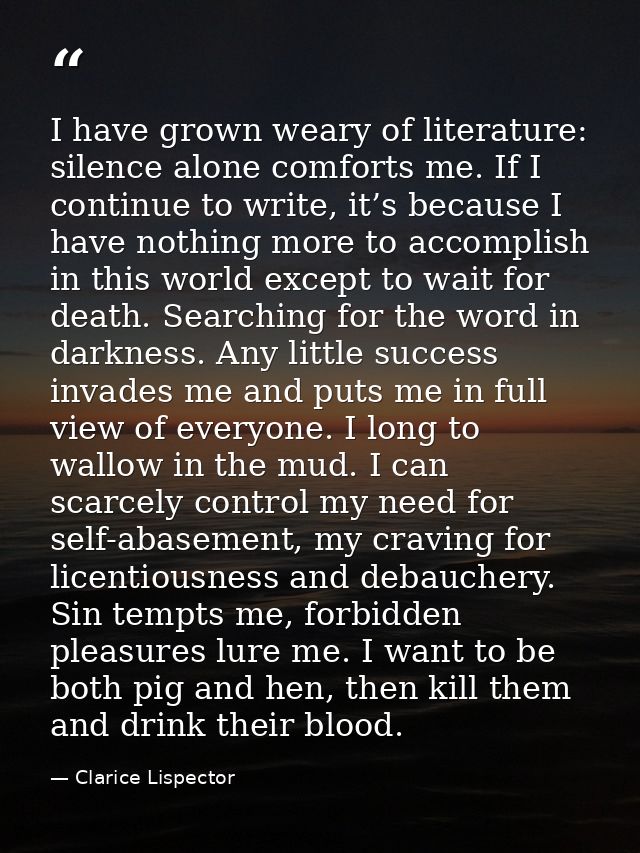 I have grown weary of literature: silence alone comforts me. If I continue to write, it’s because I have nothing more to — Clarice Lispector