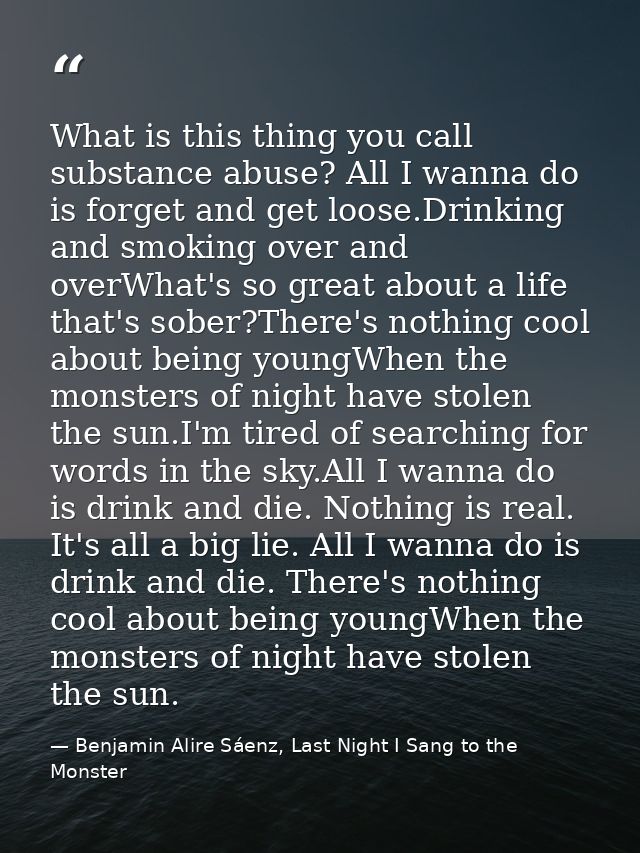 What is this thing you call substance abuse? All I wanna do is forget and get loose.Drinking and smoking over and overWh — Benjamin Alire Sáenz, Last Night I Sang to the Monster