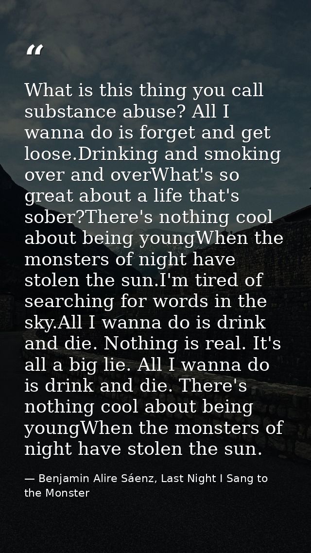 What is this thing you call substance abuse? All I wanna do is forget and get loose.Drinking and smoking over and overWh — Benjamin Alire Sáenz, Last Night I Sang to the Monster