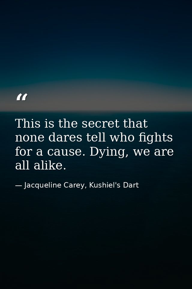 This is the secret that none dares tell who fights for a cause. Dying, we are all alike. — Jacqueline Carey, Kushiel's Dart