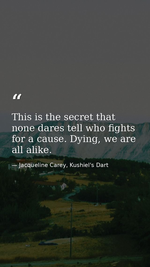 This is the secret that none dares tell who fights for a cause. Dying, we are all alike. — Jacqueline Carey, Kushiel's Dart