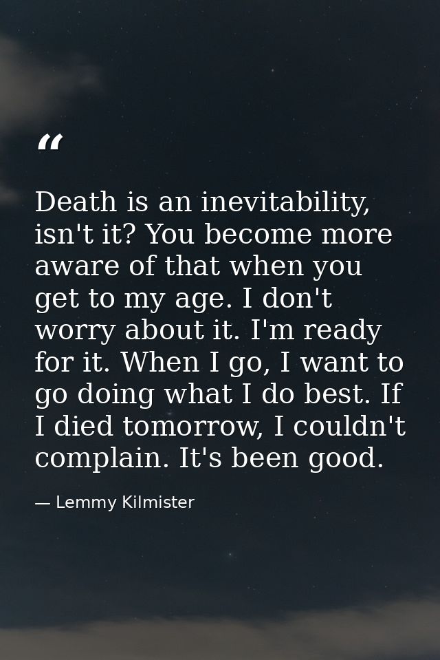 Death is an inevitability, isn't it? You become more aware of that when you get to my age. I don't worry about it. I'm r — Lemmy Kilmister