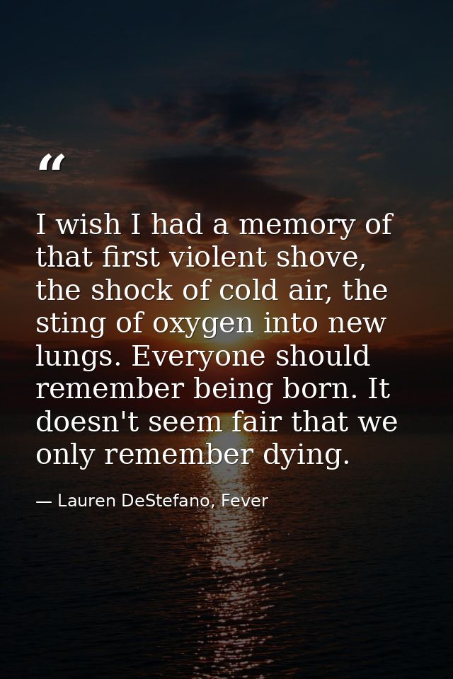 I wish I had a memory of that first violent shove, the shock of cold air, the sting of oxygen into new lungs. Everyone s — Lauren DeStefano, Fever