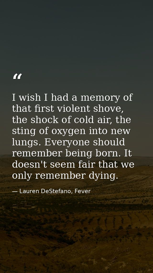 I wish I had a memory of that first violent shove, the shock of cold air, the sting of oxygen into new lungs. Everyone s — Lauren DeStefano, Fever