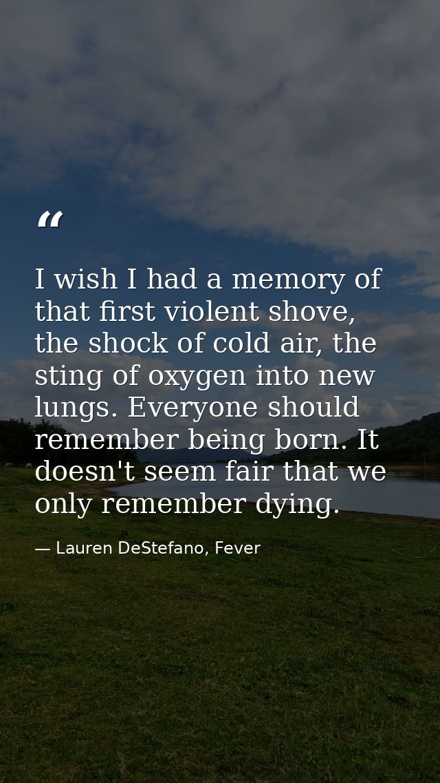 I wish I had a memory of that first violent shove, the shock of cold air, the sting of oxygen into new lungs. Everyone s — Lauren DeStefano, Fever