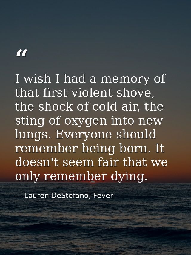 I wish I had a memory of that first violent shove, the shock of cold air, the sting of oxygen into new lungs. Everyone s — Lauren DeStefano, Fever