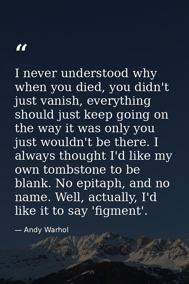 I never understood why when you died, you didn't just vanish, everything should just keep going on the way it was only y — Andy Warhol