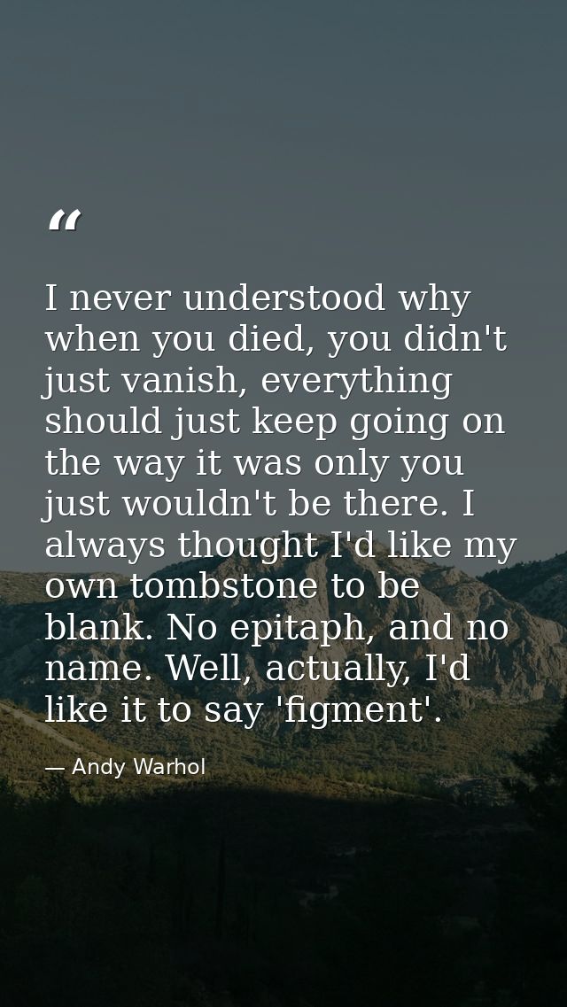 I never understood why when you died, you didn't just vanish, everything should just keep going on the way it was only y — Andy Warhol