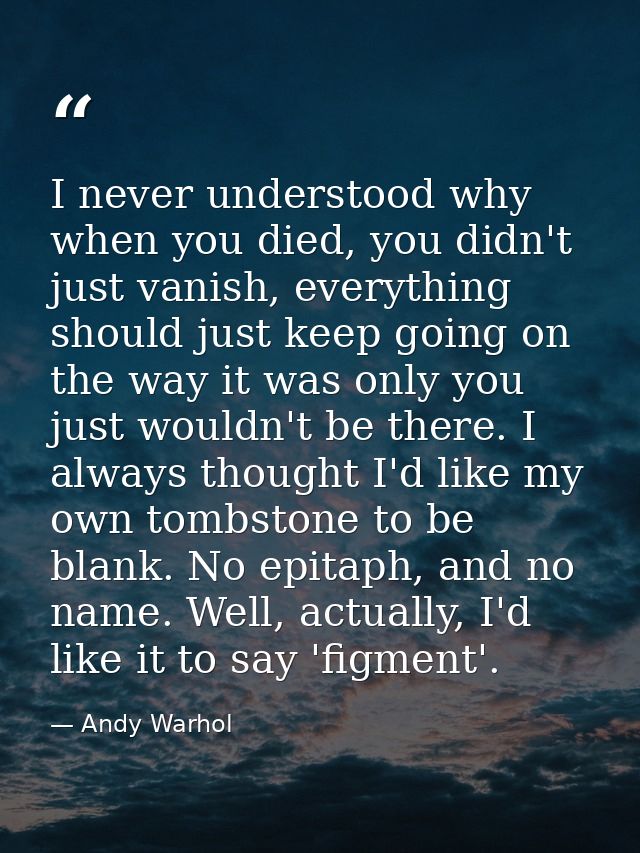 I never understood why when you died, you didn't just vanish, everything should just keep going on the way it was only y — Andy Warhol