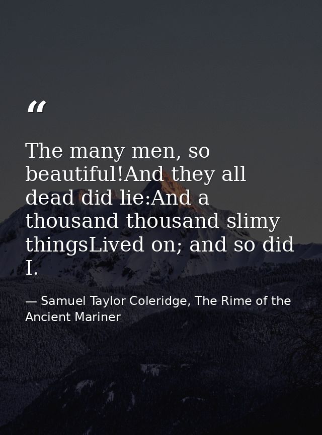 The many men, so beautiful!And they all dead did lie:And a thousand thousand slimy thingsLived on; and so did I. — Samuel Taylor Coleridge, The Rime of the Ancient Mariner