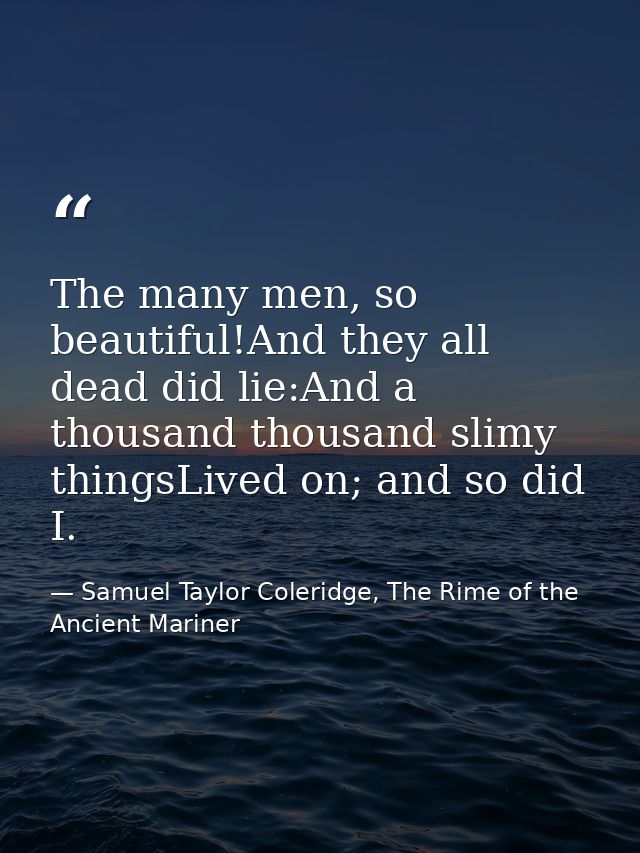 The many men, so beautiful!And they all dead did lie:And a thousand thousand slimy thingsLived on; and so did I. — Samuel Taylor Coleridge, The Rime of the Ancient Mariner