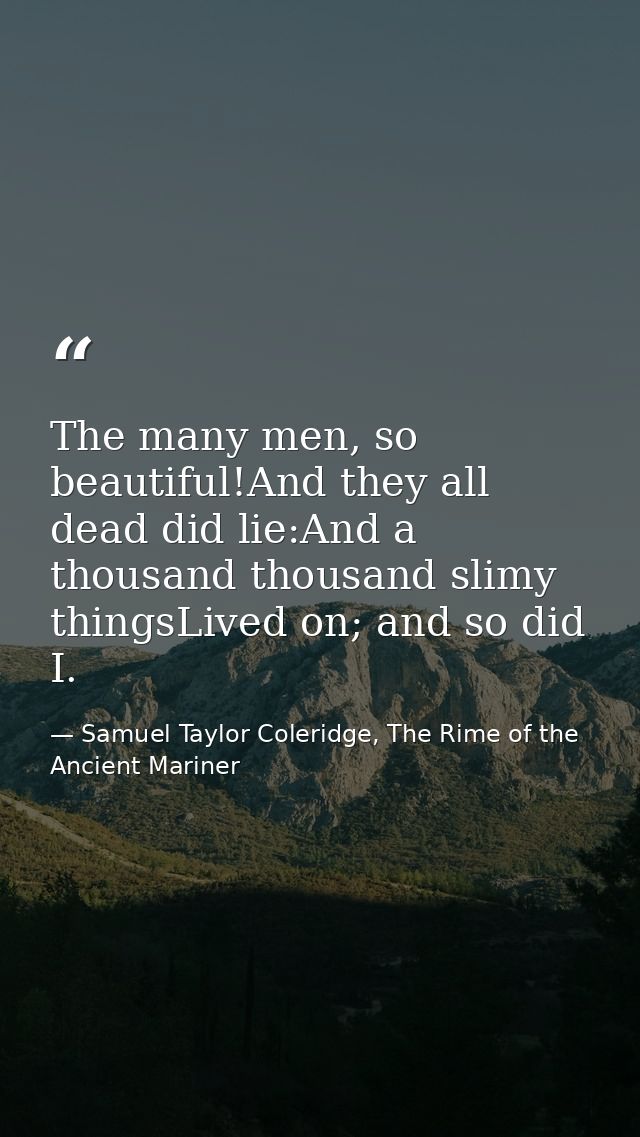 The many men, so beautiful!And they all dead did lie:And a thousand thousand slimy thingsLived on; and so did I. — Samuel Taylor Coleridge, The Rime of the Ancient Mariner