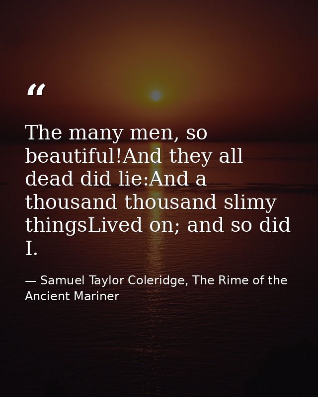 The many men, so beautiful!And they all dead did lie:And a thousand thousand slimy thingsLived on; and so did I. — Samuel Taylor Coleridge, The Rime of the Ancient Mariner