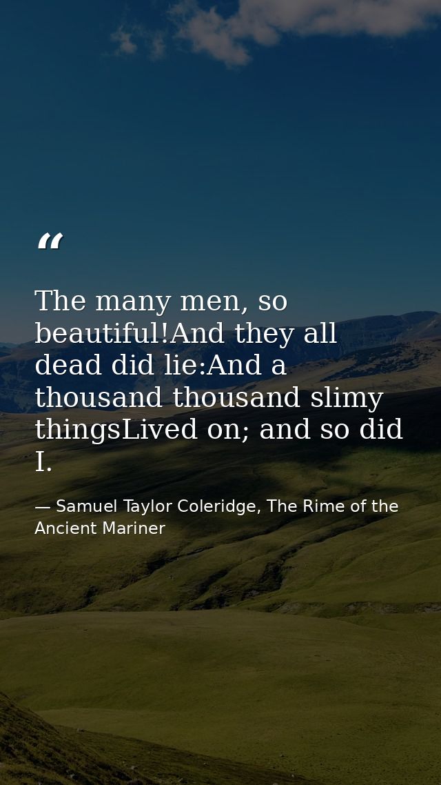 The many men, so beautiful!And they all dead did lie:And a thousand thousand slimy thingsLived on; and so did I. — Samuel Taylor Coleridge, The Rime of the Ancient Mariner