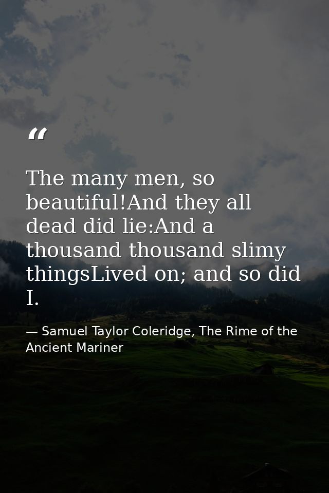The many men, so beautiful!And they all dead did lie:And a thousand thousand slimy thingsLived on; and so did I. — Samuel Taylor Coleridge, The Rime of the Ancient Mariner