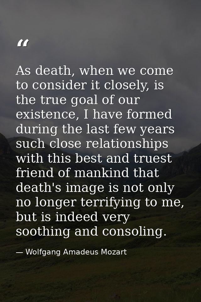 As death, when we come to consider it closely, is the true goal of our existence, I have formed during the last few year — Wolfgang Amadeus Mozart