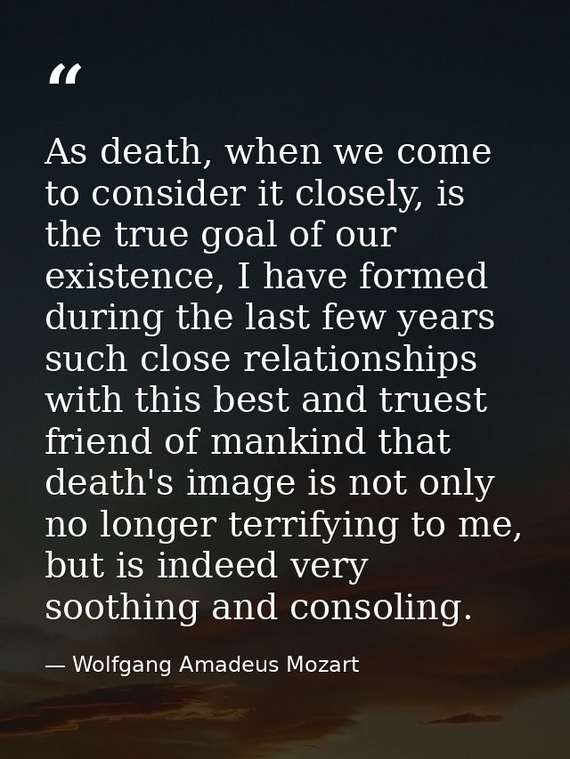 As death, when we come to consider it closely, is the true goal of our existence, I have formed during the last few year — Wolfgang Amadeus Mozart
