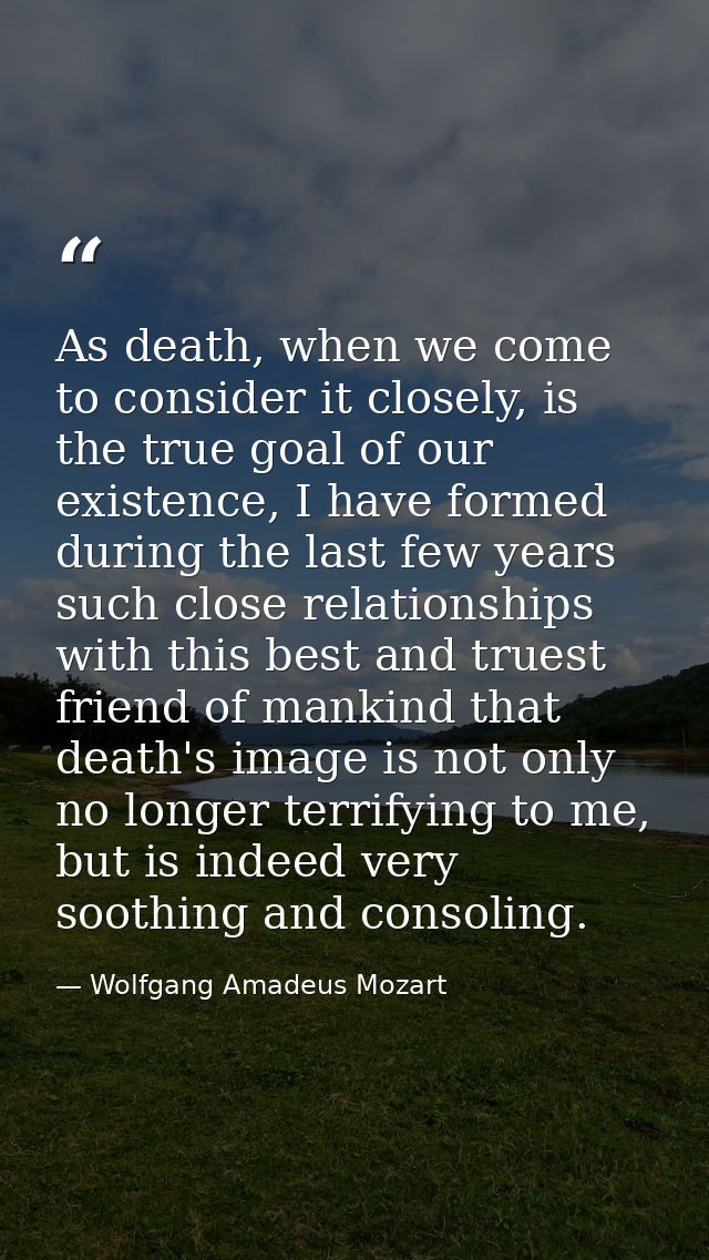 As death, when we come to consider it closely, is the true goal of our existence, I have formed during the last few year — Wolfgang Amadeus Mozart