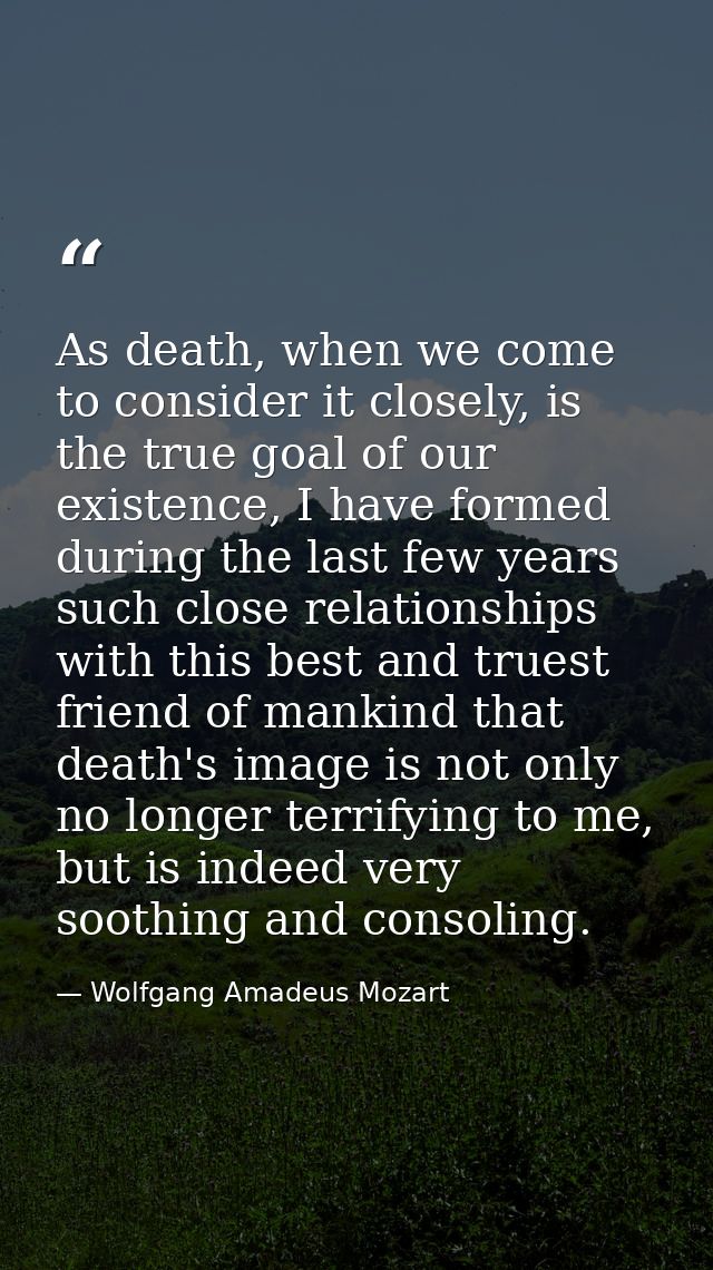 As death, when we come to consider it closely, is the true goal of our existence, I have formed during the last few year — Wolfgang Amadeus Mozart