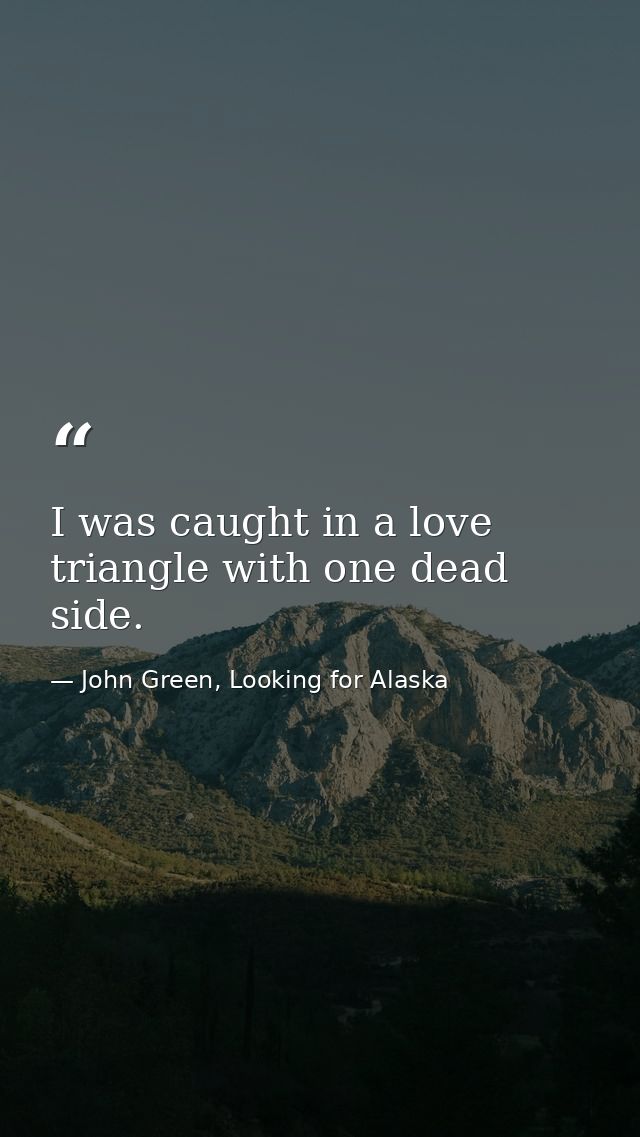 I was caught in a love triangle with one dead side. — John Green, Looking for Alaska