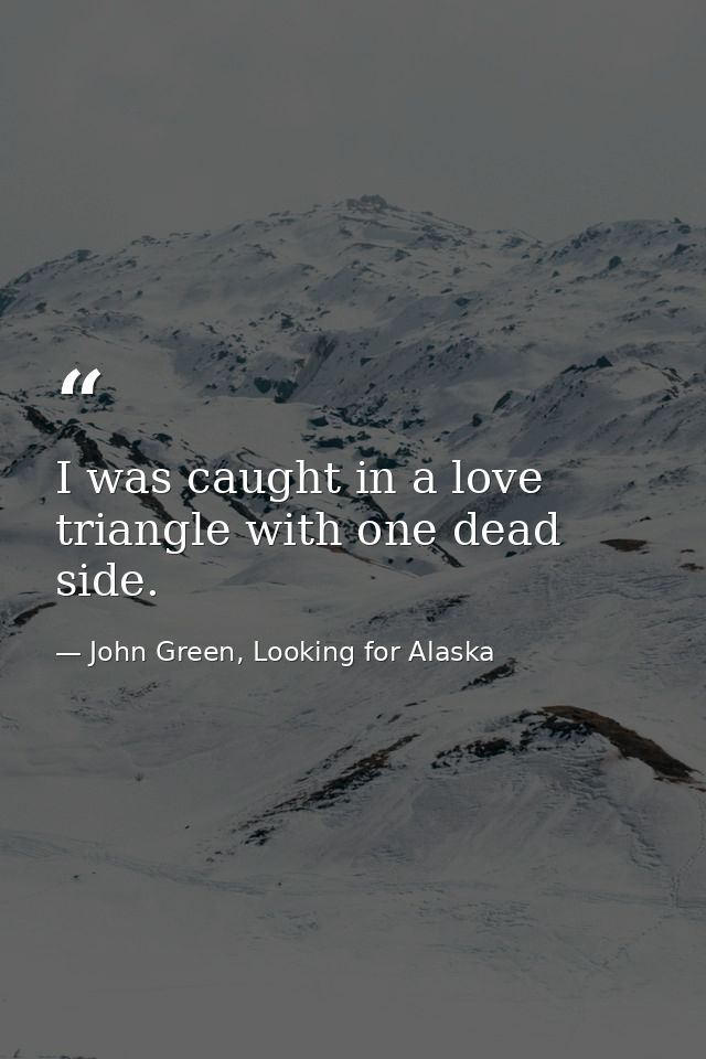 I was caught in a love triangle with one dead side. — John Green, Looking for Alaska