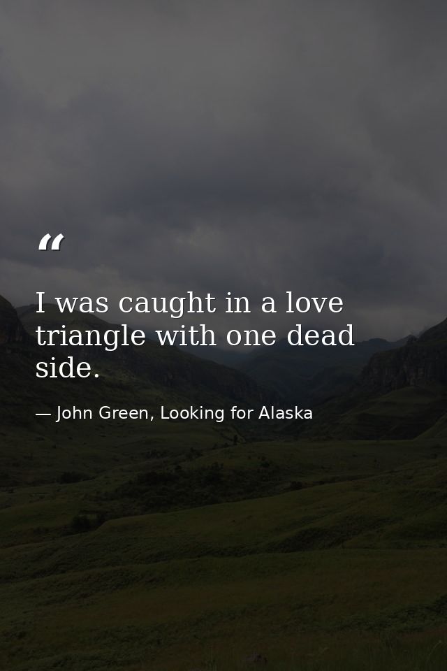 I was caught in a love triangle with one dead side. — John Green, Looking for Alaska