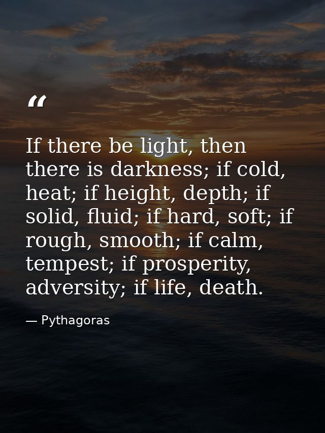 If there be light, then there is darkness; if cold, heat; if height, depth; if solid, fluid; if hard, soft; if rough, sm — Pythagoras