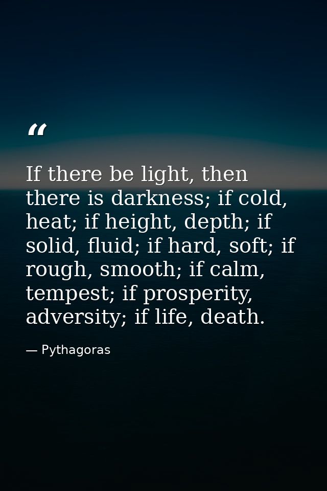 If there be light, then there is darkness; if cold, heat; if height, depth; if solid, fluid; if hard, soft; if rough, sm — Pythagoras