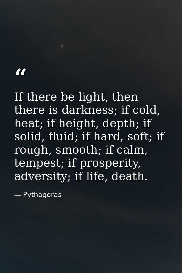 If there be light, then there is darkness; if cold, heat; if height, depth; if solid, fluid; if hard, soft; if rough, sm — Pythagoras