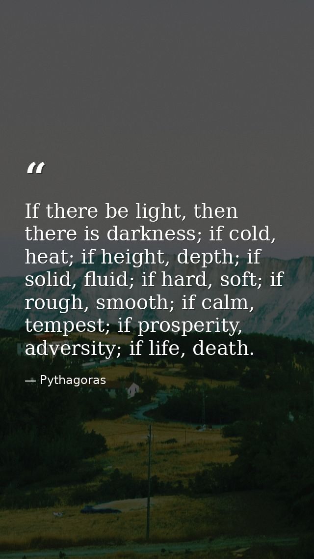 If there be light, then there is darkness; if cold, heat; if height, depth; if solid, fluid; if hard, soft; if rough, sm — Pythagoras
